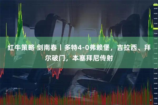 红牛策略 剑南春丨多特4-0弗赖堡，吉拉西、拜尔破门，本塞拜尼传射
