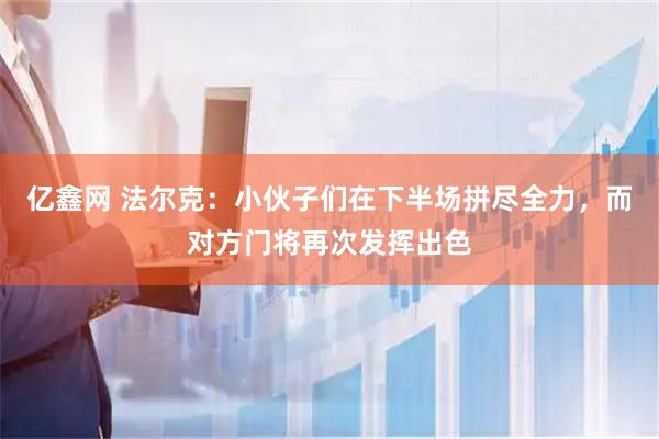 亿鑫网 法尔克：小伙子们在下半场拼尽全力，而对方门将再次发挥出色