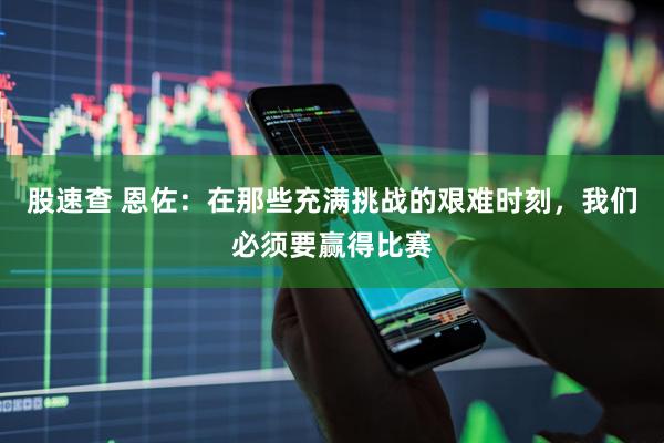 股速查 恩佐：在那些充满挑战的艰难时刻，我们必须要赢得比赛